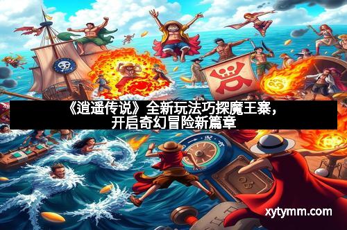 《逍遥传说》全新玩法巧探魔王寨,开启奇幻冒险新篇章