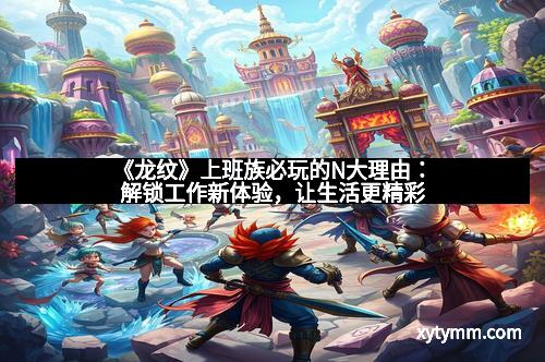 《龙纹》上班族必玩的N大理由:解锁工作新体验,让生活更精彩
